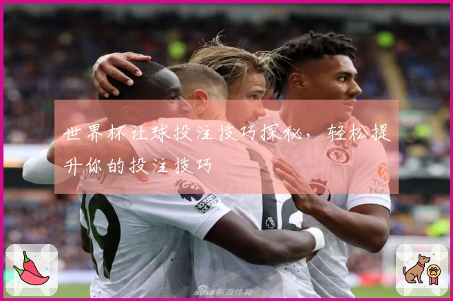 世界杯让球投注技巧探秘，轻松提升你的投注技巧
