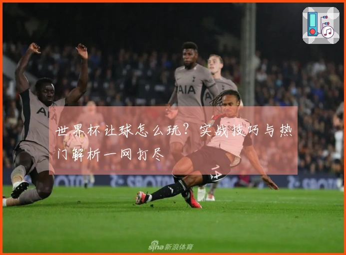 世界杯让球怎么玩？实战技巧与热门解析一网打尽