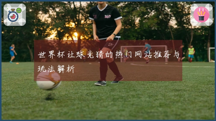 世界杯让球竞猜的热门网站推荐与玩法解析