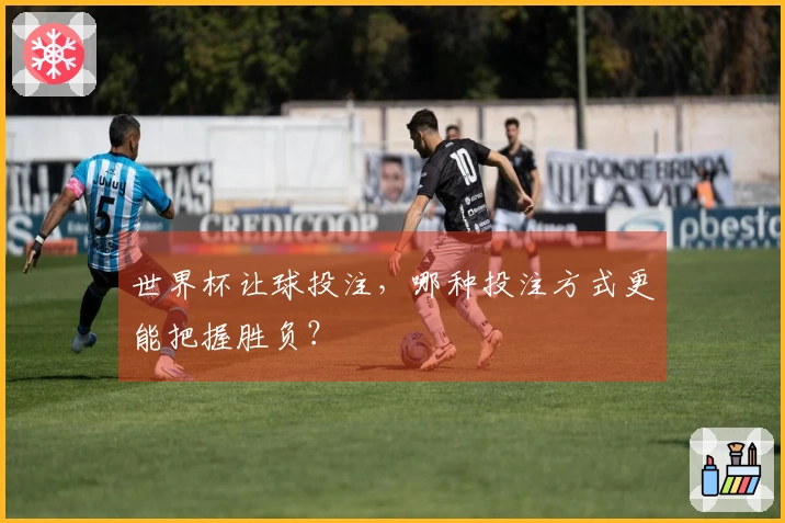 世界杯让球投注，哪种投注方式更能把握胜负？