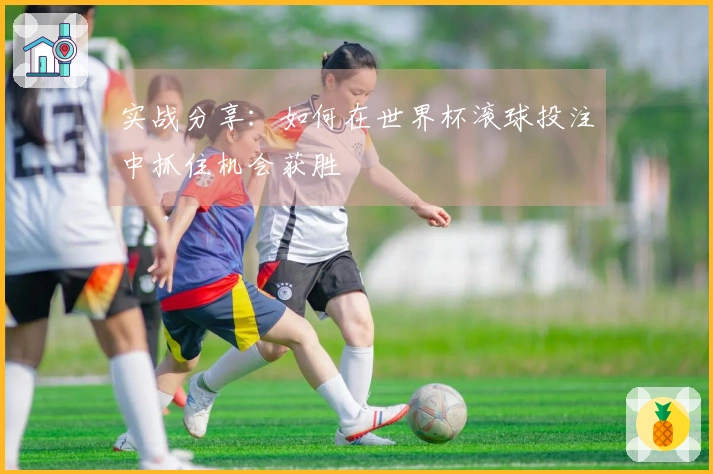 实战分享：如何在世界杯滚球投注中抓住机会获胜