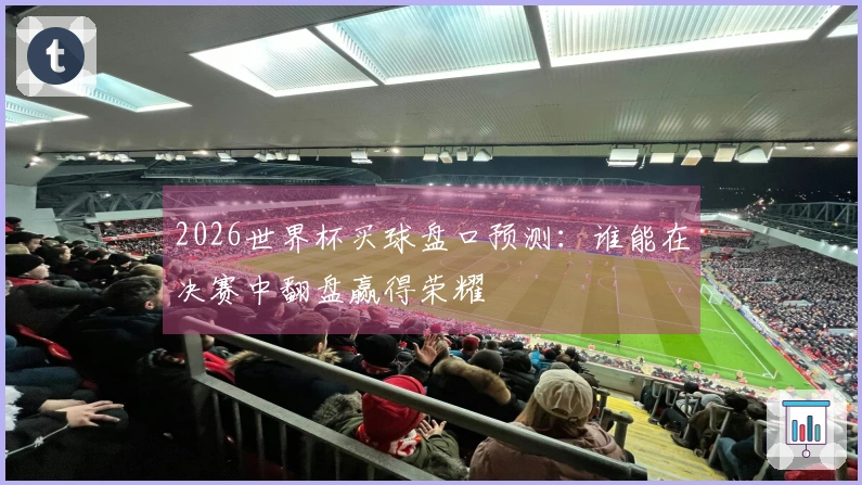 2026世界杯买球盘口预测：谁能在决赛中翻盘赢得荣耀