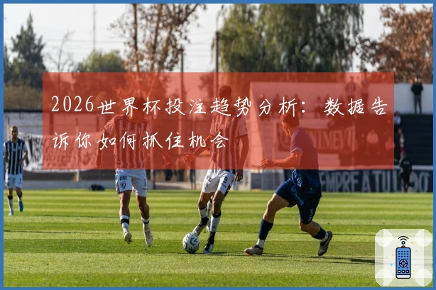 2026世界杯投注趋势分析：数据告诉你如何抓住机会