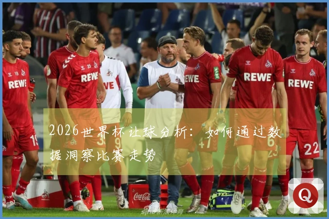 2026世界杯让球分析：如何通过数据洞察比赛走势
