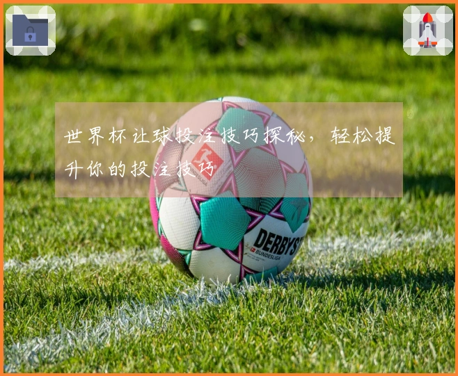 世界杯让球投注技巧探秘，轻松提升你的投注技巧