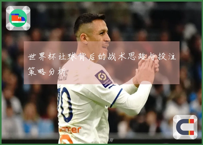 世界杯让球背后的战术思路与投注策略分析