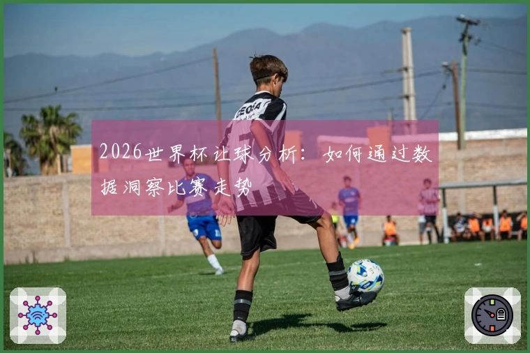 2026世界杯让球分析：如何通过数据洞察比赛走势