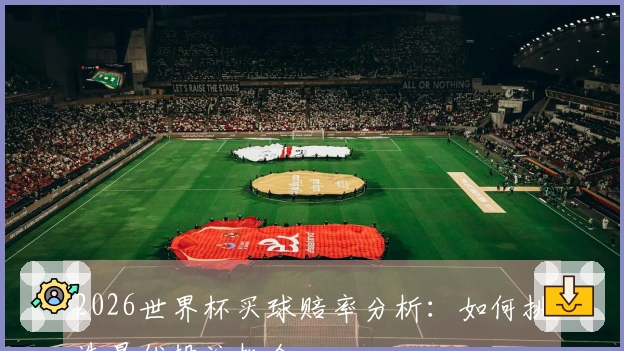 2026世界杯买球赔率分析：如何挑选最优投注机会