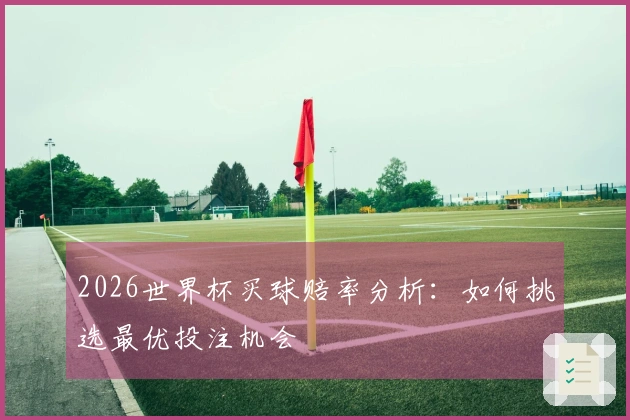 2026世界杯买球赔率分析：如何挑选最优投注机会