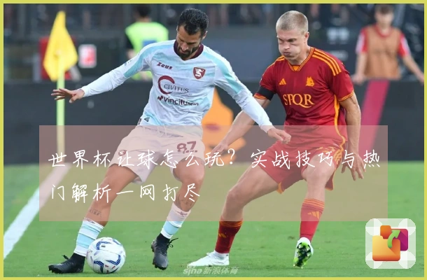 世界杯让球怎么玩？实战技巧与热门解析一网打尽