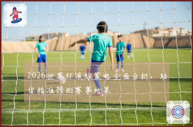 2026世界杯滚球策略全面分析，助你精准预测赛事结果