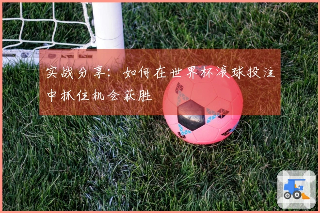 实战分享：如何在世界杯滚球投注中抓住机会获胜