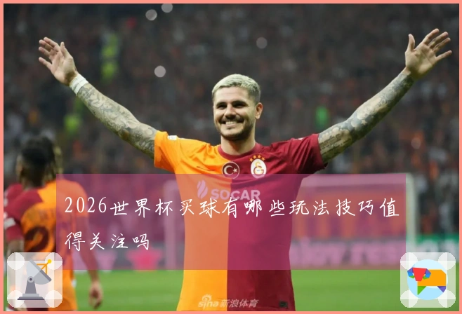 2026世界杯买球有哪些玩法技巧值得关注吗