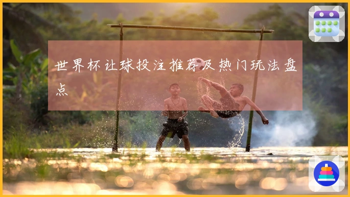 世界杯让球投注推荐及热门玩法盘点