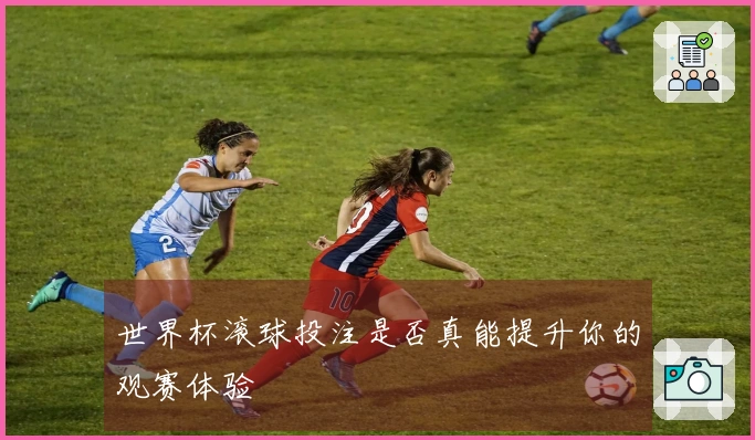 世界杯滚球投注是否真能提升你的观赛体验