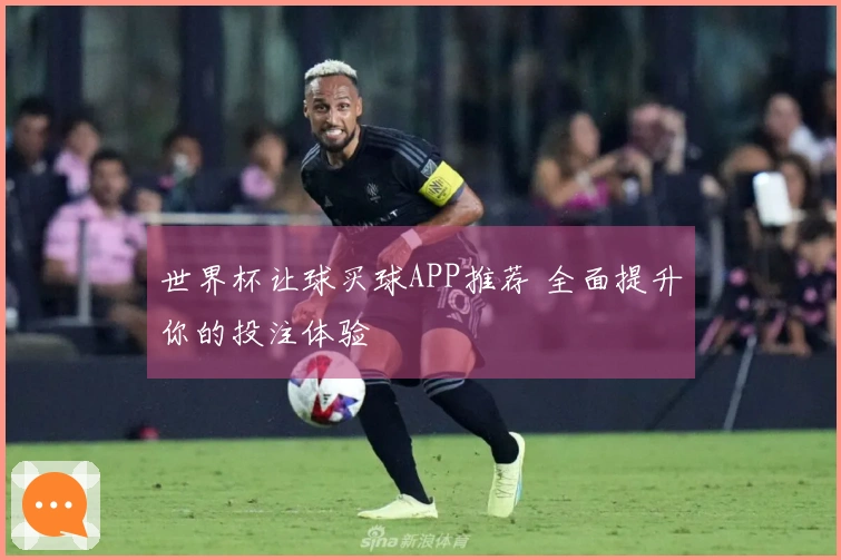 世界杯让球买球APP推荐 全面提升你的投注体验